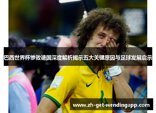巴西世界杯惨败德国深度解析揭示五大关键原因与足球发展启示 巴西世界杯惨败德国深度解析揭示五大关键原因与足球发展启示