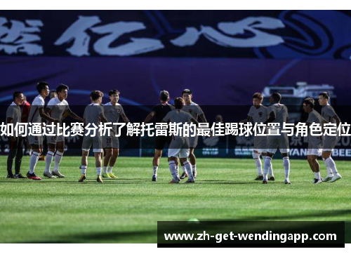 如何通过比赛分析了解托雷斯的最佳踢球位置与角色定位 如何通过比赛分析了解托雷斯的最佳踢球位置与角色定位