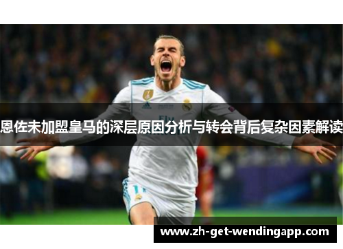 恩佐未加盟皇马的深层原因分析与转会背后复杂因素解读