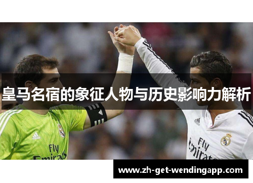 皇马名宿的象征人物与历史影响力解析 皇马名宿的象征人物与历史影响力解析