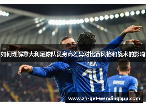 如何理解意大利足球队员身高差异对比赛风格和战术的影响 如何理解意大利足球队员身高差异对比赛风格和战术的影响