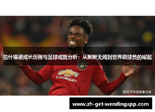 拉什福德成长历程与足球成就分析:从默默无闻到世界级球员的崛起 拉什福德成长历程与足球成就分析:从默默无闻到世界级球员的崛起