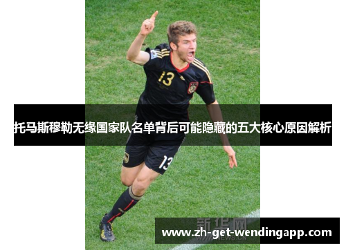 托马斯穆勒无缘国家队名单背后可能隐藏的五大核心原因解析 托马斯穆勒无缘国家队名单背后可能隐藏的五大核心原因解析