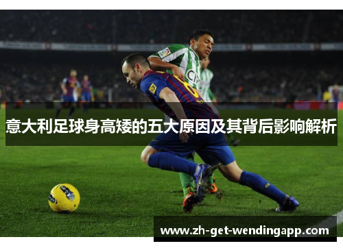 意大利足球身高矮的五大原因及其背后影响解析