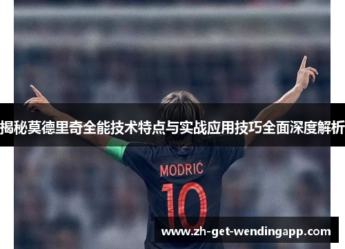 揭秘莫德里奇全能技术特点与实战应用技巧全面深度解析 揭秘莫德里奇全能技术特点与实战应用技巧全面深度解析