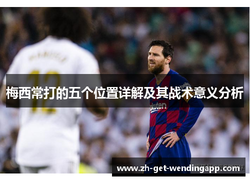 梅西常打的五个位置详解及其战术意义分析 梅西常打的五个位置详解及其战术意义分析