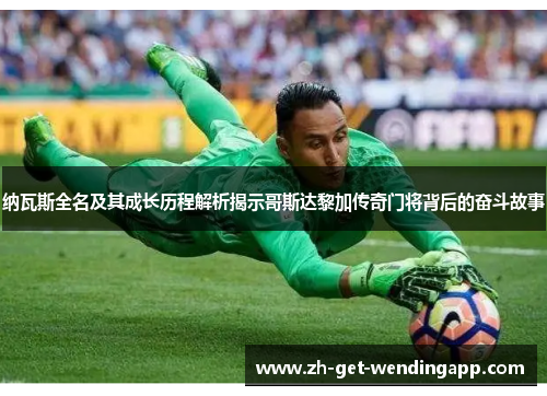 纳瓦斯全名及其成长历程解析揭示哥斯达黎加传奇门将背后的奋斗故事