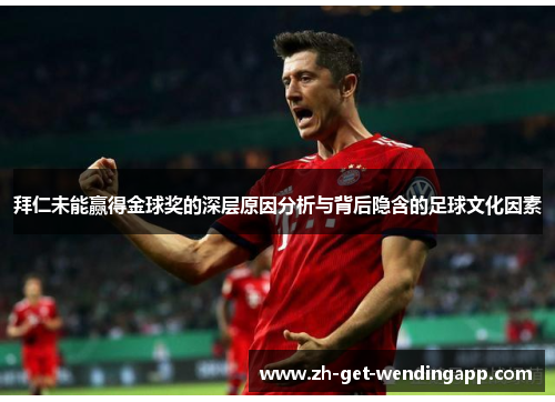 拜仁未能赢得金球奖的深层原因分析与背后隐含的足球文化因素