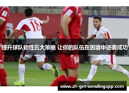 提升球队韧性五大策略 让你的队伍在困境中逆袭成功 提升球队韧性五大策略 让你的队伍在困境中逆袭成功