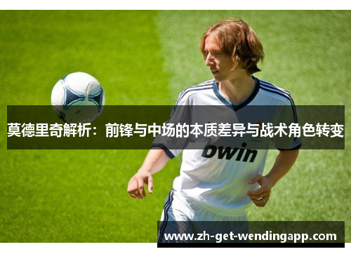 莫德里奇解析:前锋与中场的本质差异与战术角色转变 莫德里奇解析:前锋与中场的本质差异与战术角色转变