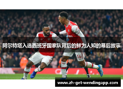 阿尔特塔入选西班牙国家队背后的鲜为人知的幕后故事 阿尔特塔入选西班牙国家队背后的鲜为人知的幕后故事