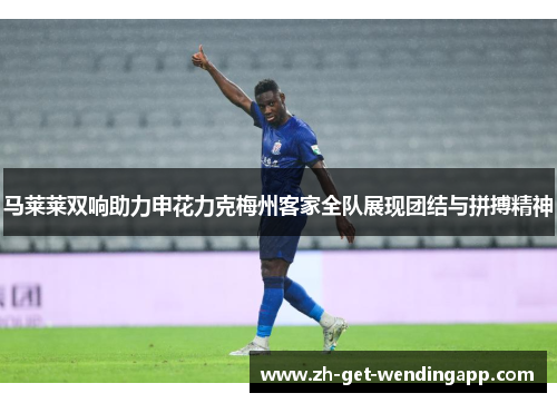 马莱莱双响助力申花力克梅州客家全队展现团结与拼搏精神