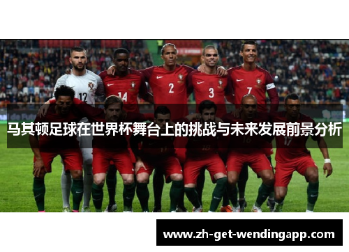 马其顿足球在世界杯舞台上的挑战与未来发展前景分析