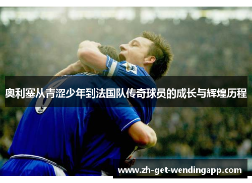 奥利塞从青涩少年到法国队传奇球员的成长与辉煌历程