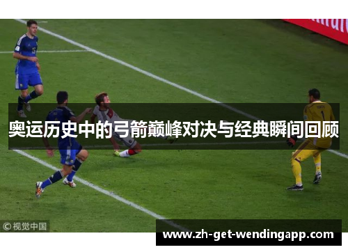 奥运历史中的弓箭巅峰对决与经典瞬间回顾