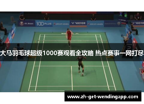 大马羽毛球超级1000赛观看全攻略 热点赛事一网打尽 大马羽毛球超级1000赛观看全攻略 热点赛事一网打尽