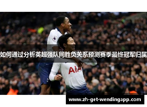 如何通过分析英超强队间胜负关系预测赛季最终冠军归属 如何通过分析英超强队间胜负关系预测赛季最终冠军归属