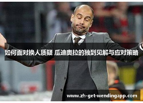 如何面对换人质疑 瓜迪奥拉的独到见解与应对策略