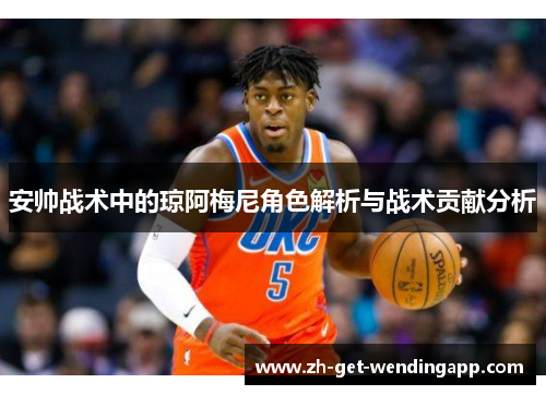 安帅战术中的琼阿梅尼角色解析与战术贡献分析 安帅战术中的琼阿梅尼角色解析与战术贡献分析