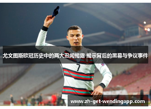 尤文图斯欧冠历史中的两大丑闻揭露 揭示背后的黑幕与争议事件
