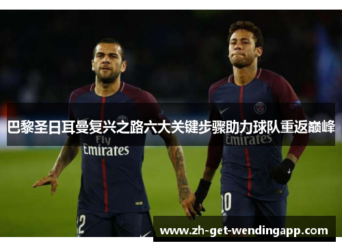 巴黎圣日耳曼复兴之路六大关键步骤助力球队重返巅峰