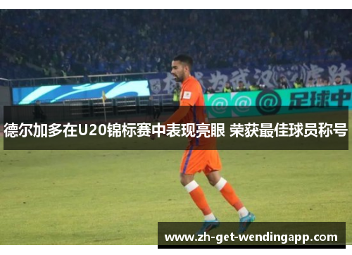 德尔加多在U20锦标赛中表现亮眼 荣获最佳球员称号 德尔加多在U20锦标赛中表现亮眼 荣获最佳球员称号