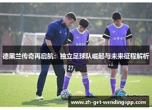 德黑兰传奇再启航:独立足球队崛起与未来征程解析 德黑兰传奇再启航:独立足球队崛起与未来征程解析