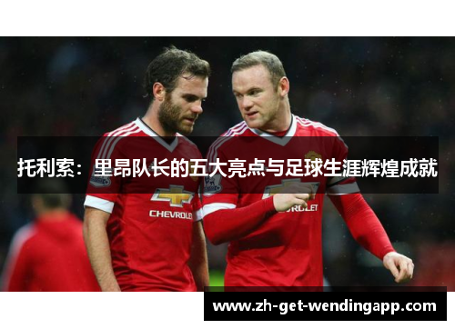 托利索：里昂队长的五大亮点与足球生涯辉煌成就