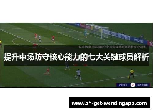 提升中场防守核心能力的七大关键球员解析 提升中场防守核心能力的七大关键球员解析