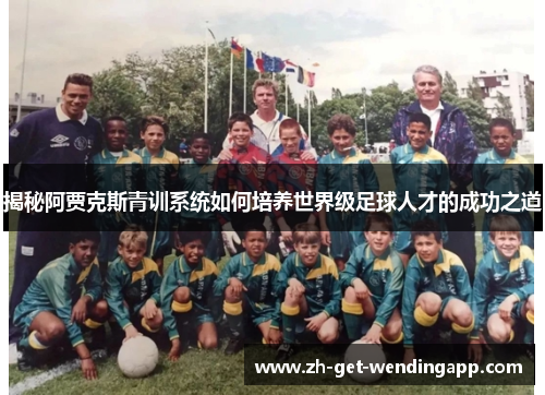 揭秘阿贾克斯青训系统如何培养世界级足球人才的成功之道 揭秘阿贾克斯青训系统如何培养世界级足球人才的成功之道