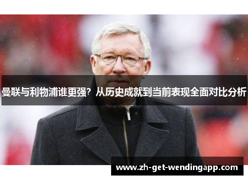 曼联与利物浦谁更强?从历史成就到当前表现全面对比分析 曼联与利物浦谁更强?从历史成就到当前表现全面对比分析