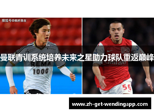 曼联青训系统培养未来之星助力球队重返巅峰 曼联青训系统培养未来之星助力球队重返巅峰