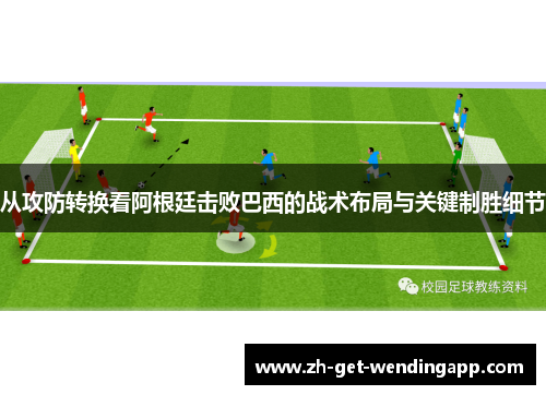 从攻防转换看阿根廷击败巴西的战术布局与关键制胜细节