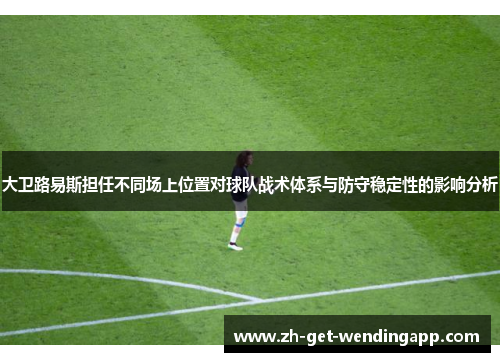 大卫路易斯担任不同场上位置对球队战术体系与防守稳定性的影响分析 大卫路易斯担任不同场上位置对球队战术体系与防守稳定性的影响分析