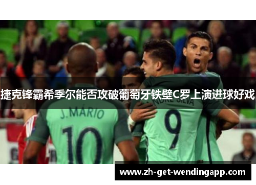 捷克锋霸希季尔能否攻破葡萄牙铁壁C罗上演进球好戏