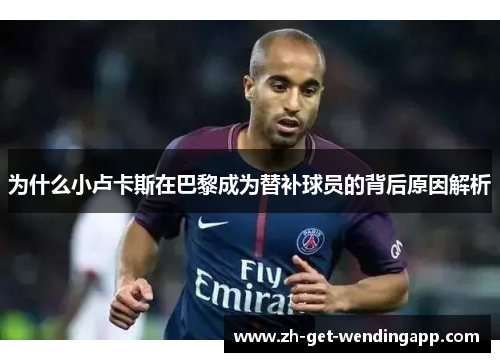 为什么小卢卡斯在巴黎成为替补球员的背后原因解析