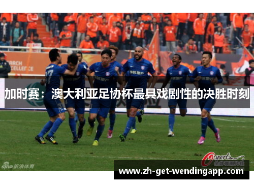 加时赛：澳大利亚足协杯最具戏剧性的决胜时刻