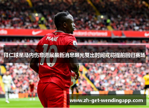 拜仁球星马内伤愈进展最新消息曝光复出时间或将提前回归赛场