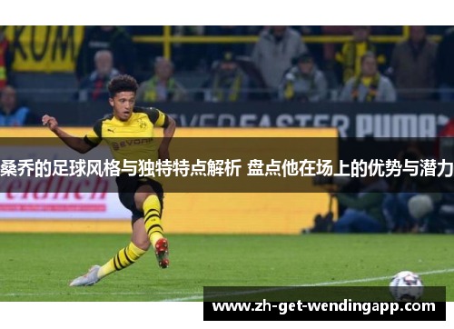 桑乔的足球风格与独特特点解析 盘点他在场上的优势与潜力