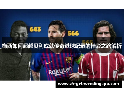 梅西如何超越贝利成就传奇进球纪录的精彩之路解析 梅西如何超越贝利成就传奇进球纪录的精彩之路解析