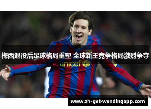 梅西退役后足球格局重塑 全球新王竞争格局激烈争夺 梅西退役后足球格局重塑 全球新王竞争格局激烈争夺