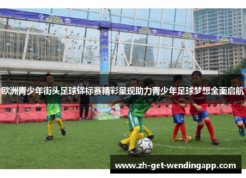 欧洲青少年街头足球锦标赛精彩呈现助力青少年足球梦想全面启航