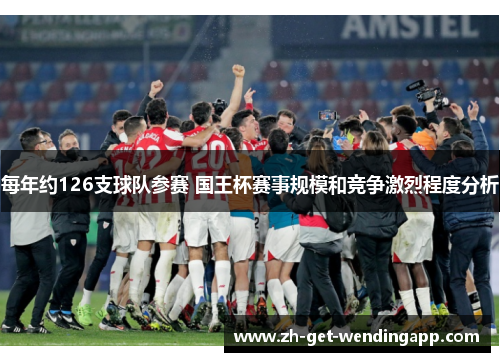 每年约126支球队参赛 国王杯赛事规模和竞争激烈程度分析 每年约126支球队参赛 国王杯赛事规模和竞争激烈程度分析