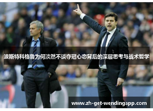 波斯特科格鲁为何淡然不谈夺冠心态背后的深层思考与战术哲学 波斯特科格鲁为何淡然不谈夺冠心态背后的深层思考与战术哲学