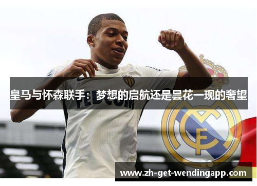 皇马与怀森联手：梦想的启航还是昙花一现的奢望