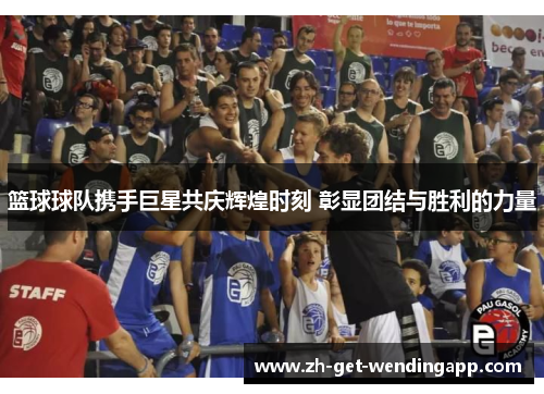 篮球球队携手巨星共庆辉煌时刻 彰显团结与胜利的力量
