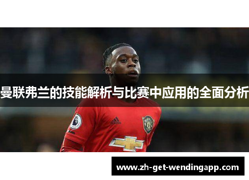 曼联弗兰的技能解析与比赛中应用的全面分析