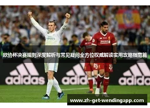 欧协杯决赛规则深度解析与常见疑问全方位权威解读实用攻略指南篇 欧协杯决赛规则深度解析与常见疑问全方位权威解读实用攻略指南篇