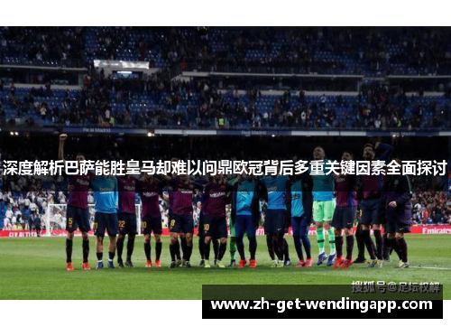 深度解析巴萨能胜皇马却难以问鼎欧冠背后多重关键因素全面探讨
