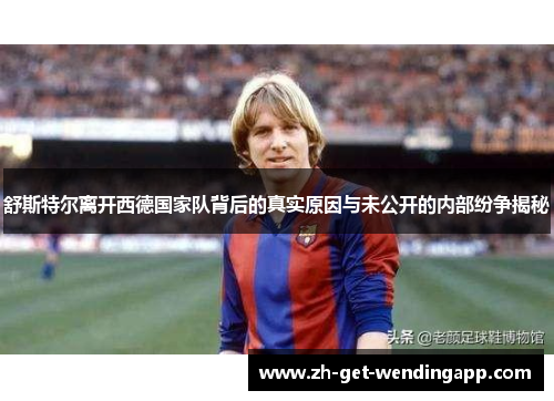 舒斯特尔离开西德国家队背后的真实原因与未公开的内部纷争揭秘